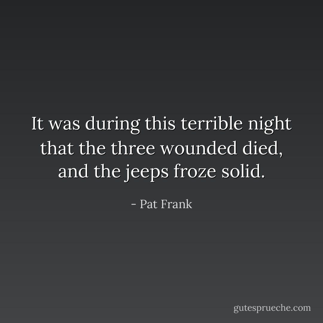 It was during this terrible night that the three wounded died, and the jeeps froze solid. - Pat Frank
