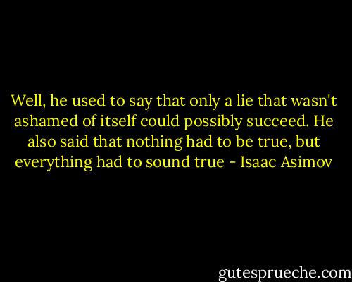 Well, he used to say that only a lie that wasn't ashamed of itself could possibly succeed. He also said that nothing had to be true, but everything had to sound true - Isaac Asimov