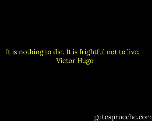 It is nothing to die. It is frightful not to live. - Victor Hugo