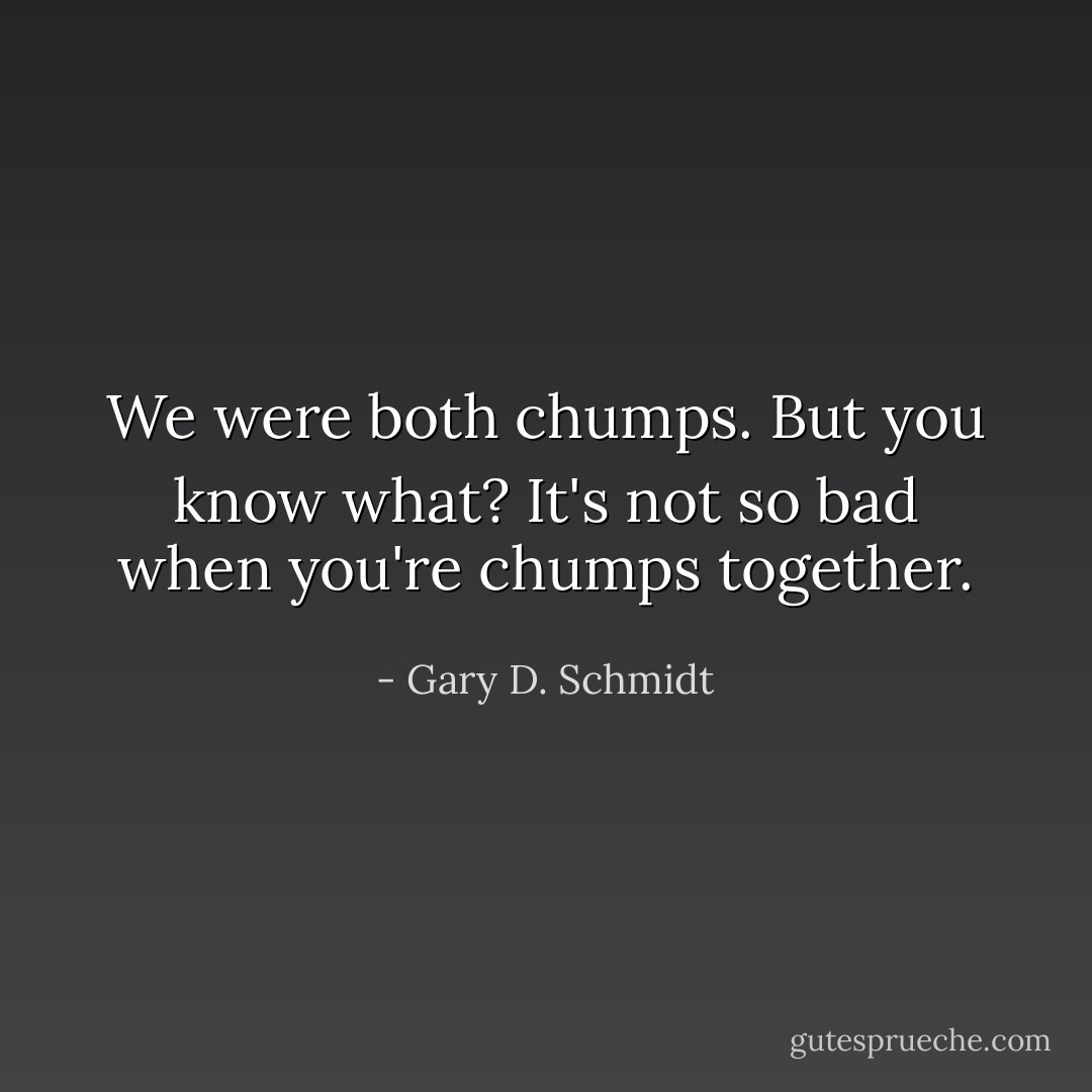 We were both chumps. But you know what? It's not so bad when you're chumps together. - Gary D. Schmidt
