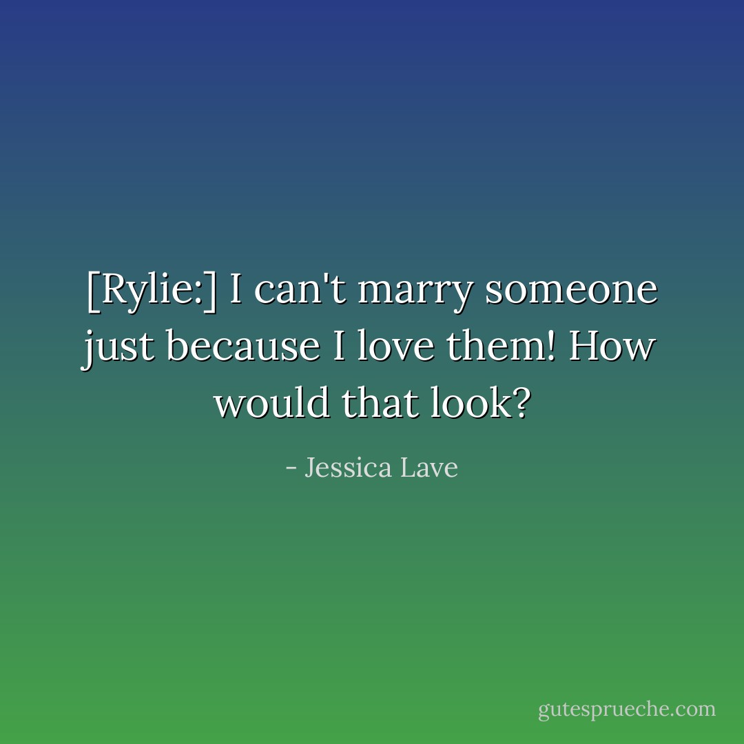 [Rylie:] I can't marry someone just because I love them! How would that look? - Jessica Lave
