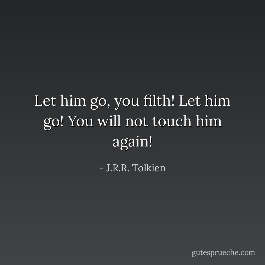 Let him go, you filth! Let him go! You will not touch him again! - J.R.R. Tolkien