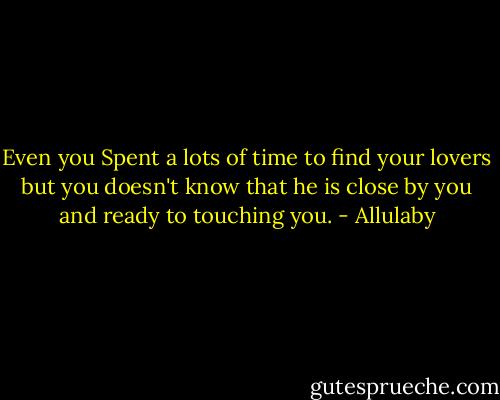 Even you Spent a lots of time to find your lovers but you doesn't know that he is close by you and ready to touching you. - Allulaby
