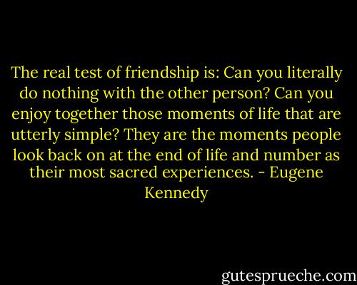 The real test of friendship is: Can you literally do nothing with the other person? Can you enjoy together those moments of life that are utterly simple? They are the moments people look back on at the end of life and number as their most sacred experiences. - Eugene Kennedy