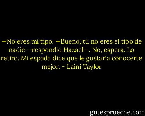 —No eres mi tipo.<br />—Bueno, tú no eres el tipo de nadie —respondió Hazael—. No, espera. Lo<br />retiro. Mi espada dice que le gustaría conocerte mejor. - Laini Taylor