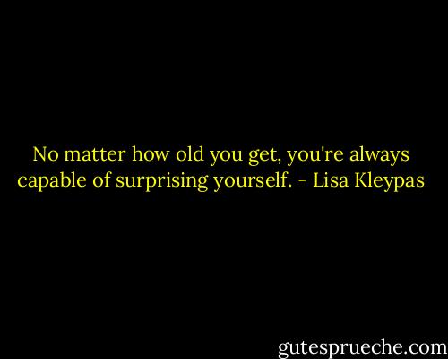 No matter how old you get, you're always capable of surprising yourself. - Lisa Kleypas