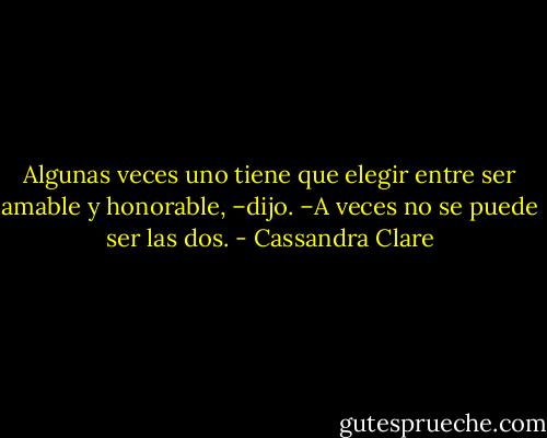 Algunas veces uno tiene que elegir entre ser amable y honorable, –dijo. –A veces no se puede ser las dos. - Cassandra Clare