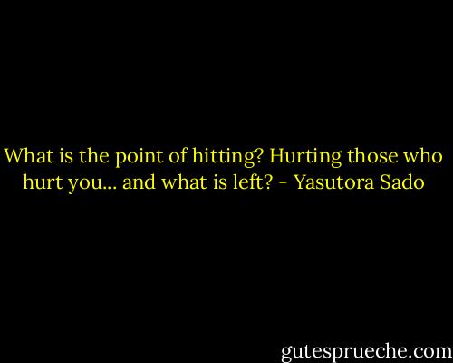 What is the point of hitting? Hurting those who hurt you... and what is left? - Yasutora Sado