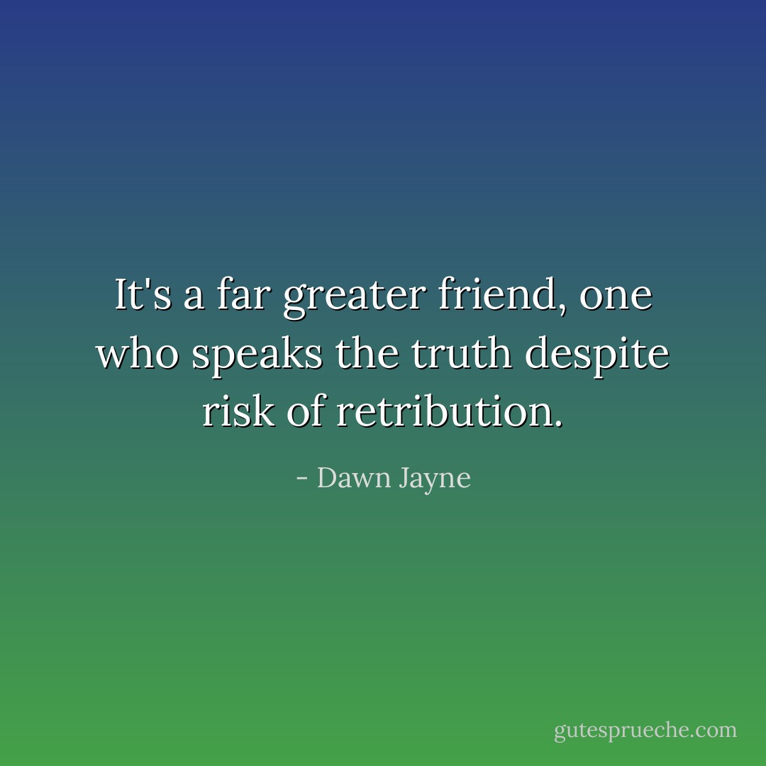 It's a far greater friend, one who speaks the truth despite risk of retribution. - Dawn Jayne