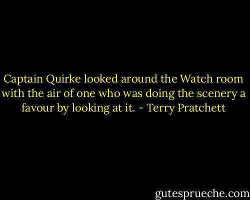 Captain Quirke looked around the Watch room with the air of one who was doing the scenery a favour by looking at it. - Terry Pratchett
