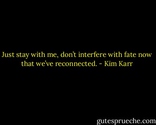Just stay with me, don’t interfere with fate now that we’ve reconnected. - Kim Karr
