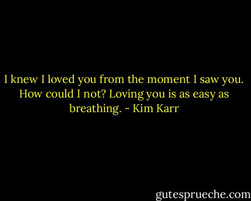 I knew I loved you from the moment I saw you. How could I not? Loving you is as easy as breathing. - Kim Karr
