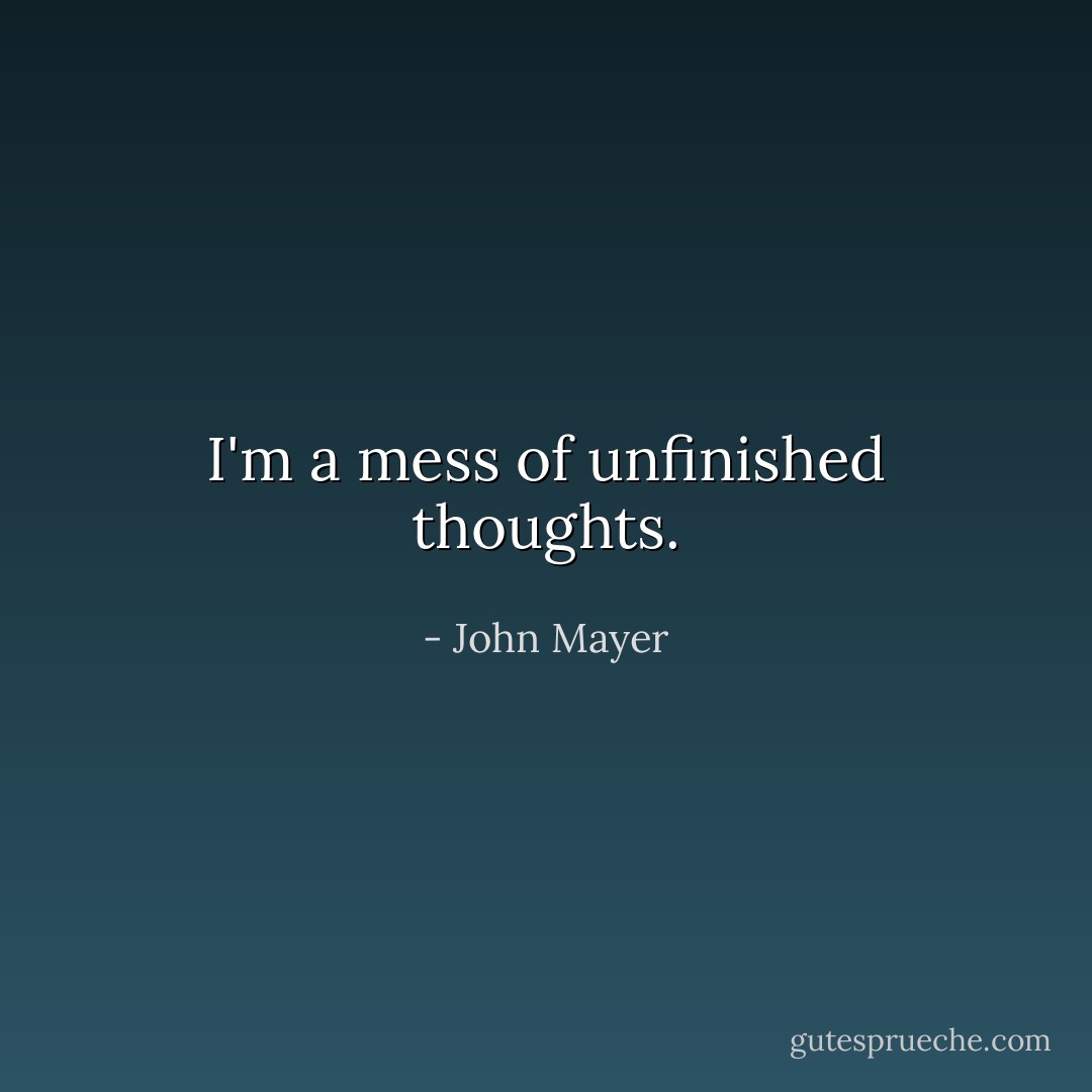 I'm a mess of unfinished thoughts. - John Mayer