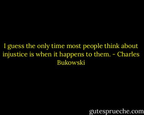 I guess the only time most people think about injustice is when it happens to them. - Charles Bukowski