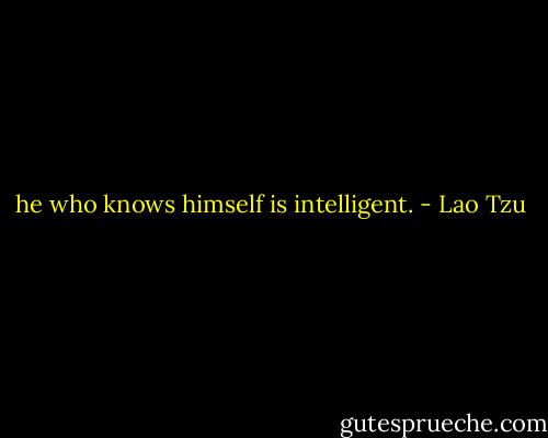 he who knows himself is intelligent. - Lao Tzu