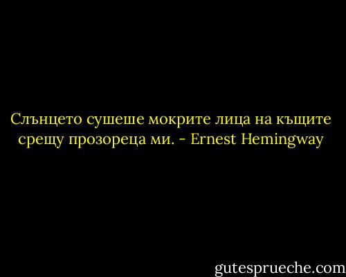 Слънцето сушеше мокрите лица на къщите срещу прозореца ми. - Ernest Hemingway