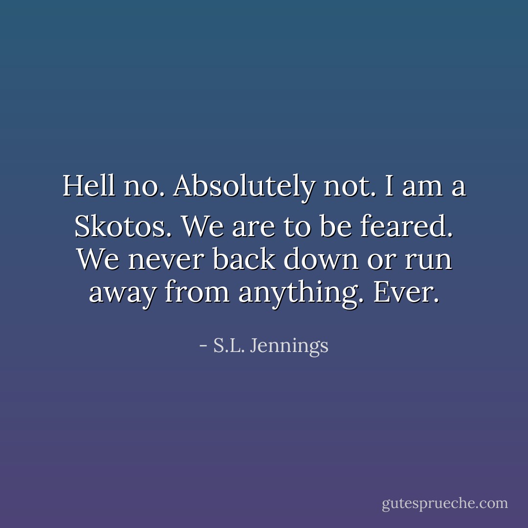 Hell no. Absolutely not. I am a Skotos. We are to be feared. We never back down or run away from anything. Ever. - S.L. Jennings