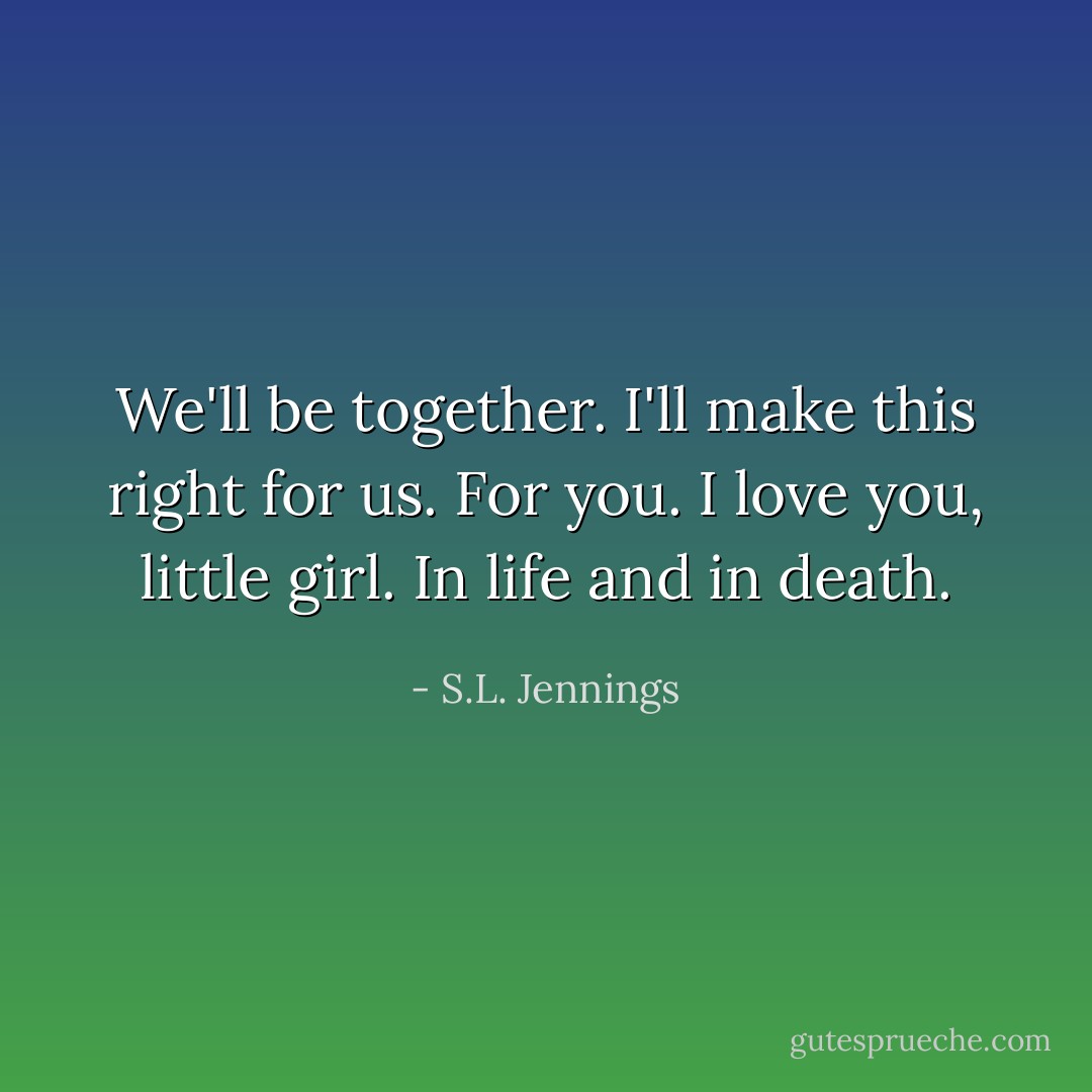 We'll be together. I'll make this right for us. For you. I love you, little girl. In life and in death. - S.L. Jennings