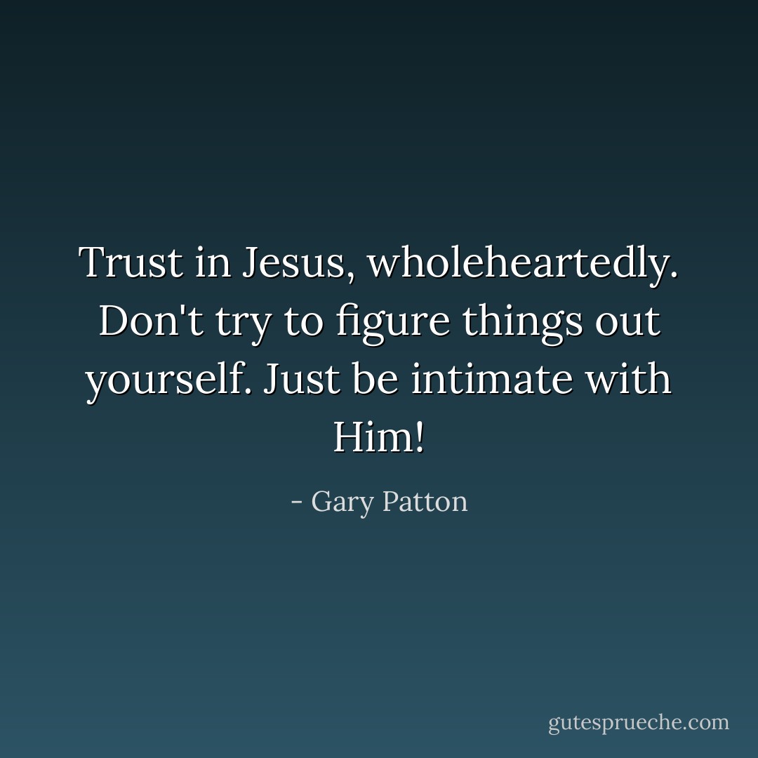 Trust in Jesus, wholeheartedly. Don't try to figure things out yourself. Just be intimate with Him! - Gary Patton