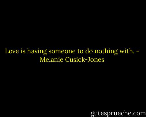 Love is having someone to do nothing with. - Melanie Cusick-Jones