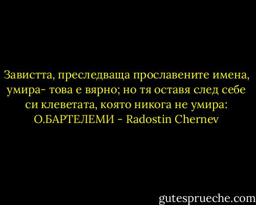 Завистта, преследваща прославените имена, умира- това е вярно; но тя оставя след себе си клеветата, която никога не умира: О.БАРТЕЛЕМИ - Radostin Chernev