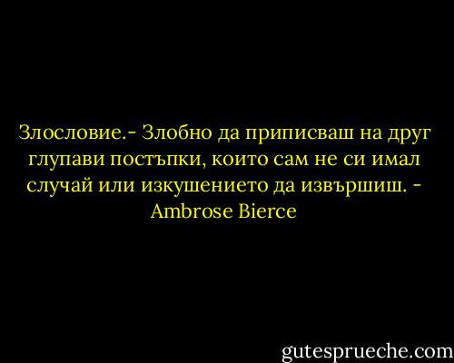 Злословие.- Злобно да приписваш на друг глупави постъпки, които сам не си имал случай или изкушението да извършиш. - Ambrose Bierce