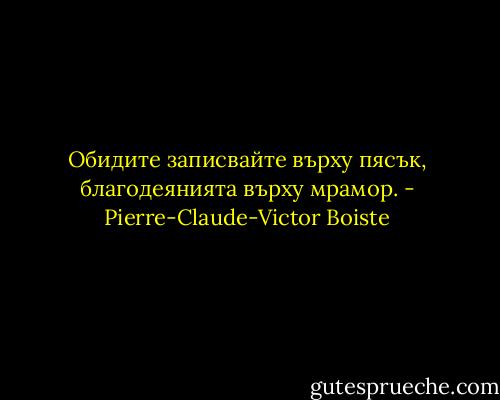 Обидите записвайте върху пясък, благодеянията върху мрамор. - Pierre-Claude-Victor Boiste