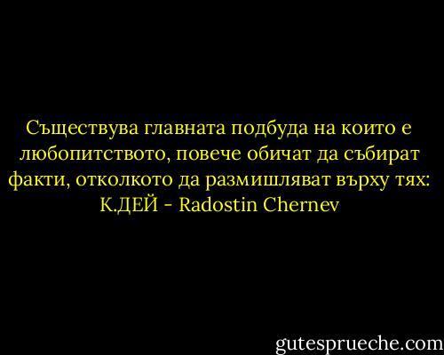Съществува главната подбуда на които е любопитството, повече обичат да събират факти, отколкото да размишляват върху тях: К.ДЕЙ - Radostin Chernev