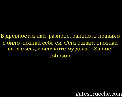 В древността най-разпространеното правило е било: познай себе си. Сега казват: опознай своя съсед и всичките му дела. - Samuel Johnson