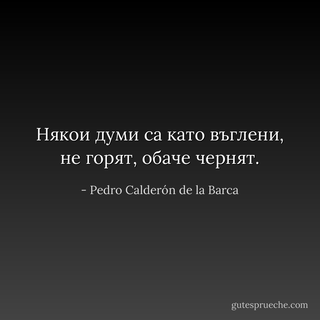 Някои думи са като въглени, не горят, обаче чернят. - Pedro Calderón de la Barca