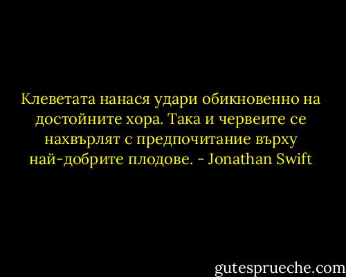 Клеветата нанася удари обикновенно на достойните хора. Така и червеите се нахвърлят с предпочитание върху най-добрите плодове. - Jonathan Swift