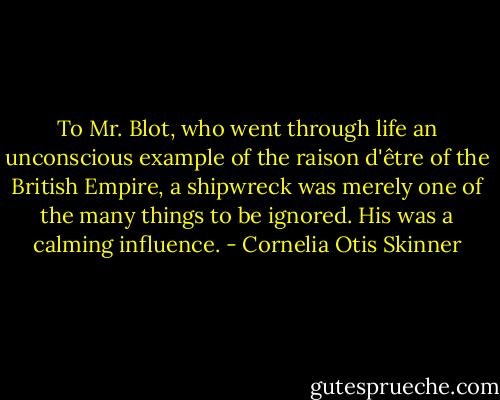 To Mr. Blot, who went through life an unconscious example of the raison d'être of the British Empire, a shipwreck was merely one of the many things to be ignored. His was a calming influence. - Cornelia Otis Skinner