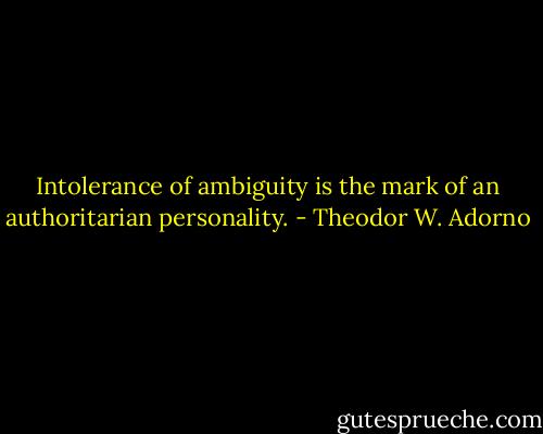 Intolerance of ambiguity is the mark of an authoritarian personality. - Theodor W. Adorno