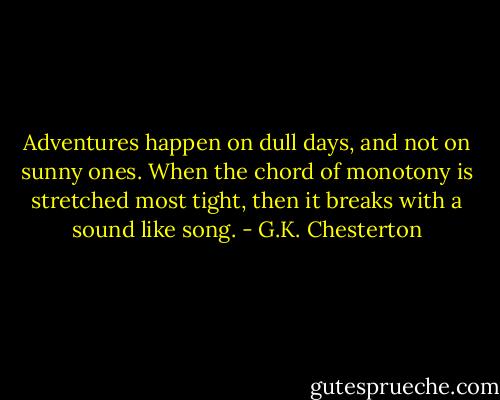 Adventures happen on dull days, and not on sunny ones. When the chord of monotony is stretched most tight, then it breaks with a sound like song. - G.K. Chesterton