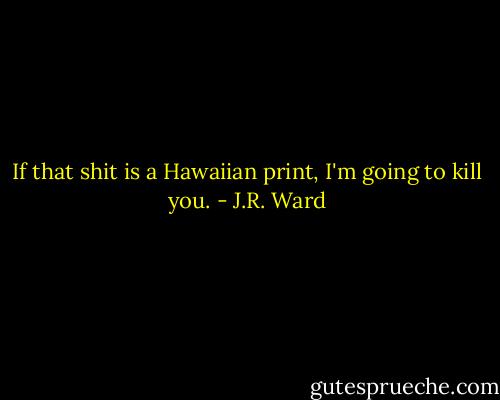 If that shit is a Hawaiian print, I'm going to kill you. - J.R. Ward