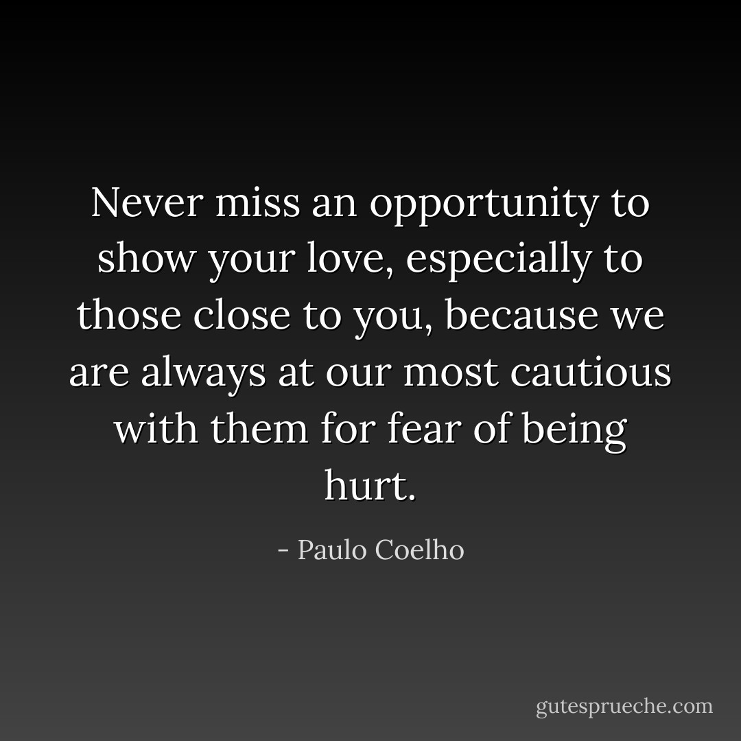 Never miss an opportunity to show your love, especially to those close to you, because we are always at our most cautious with them for fear of being hurt. - Paulo Coelho