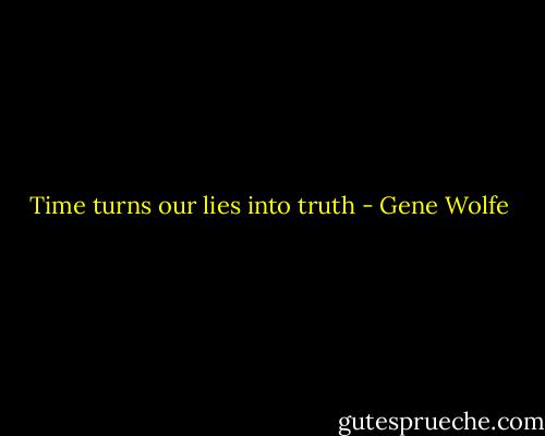 Time turns our lies into truth - Gene Wolfe
