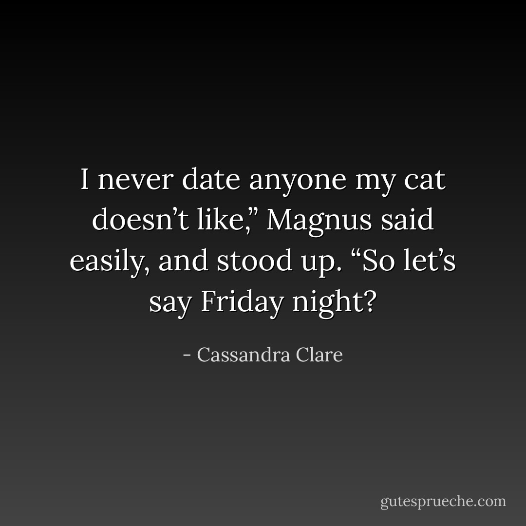 I never date anyone my cat doesn’t like,” Magnus said easily, and stood up. “So let’s say Friday night? - Cassandra Clare