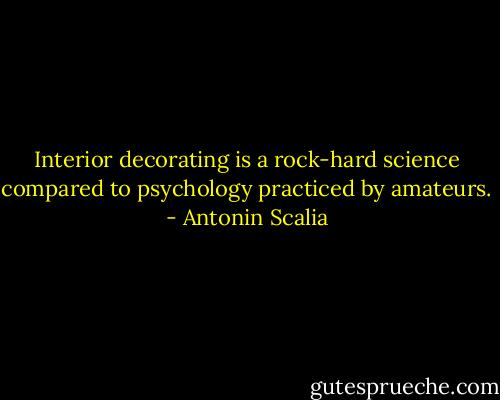 Interior decorating is a rock-hard science compared to psychology practiced by amateurs. - Antonin Scalia