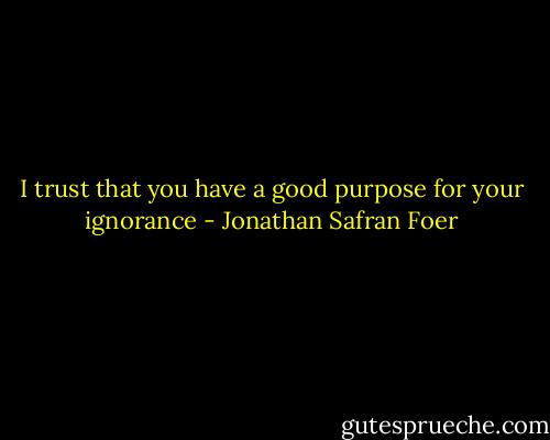 I trust that you have a good purpose for your ignorance - Jonathan Safran Foer