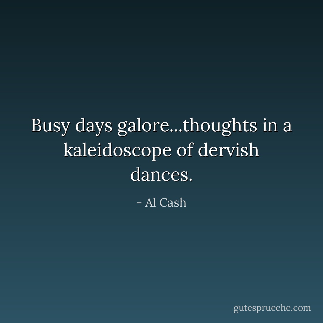 Busy days galore...thoughts in a kaleidoscope of dervish dances. - Al Cash