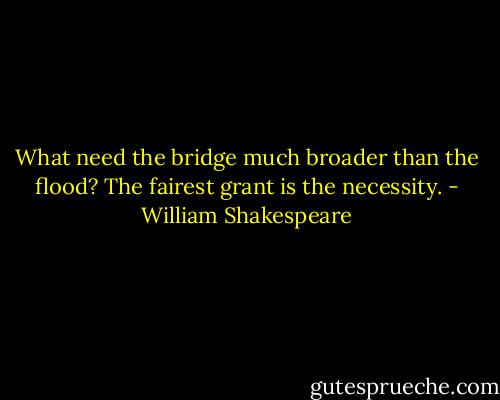 What need the bridge much broader than the flood? The fairest grant is the necessity. - William Shakespeare
