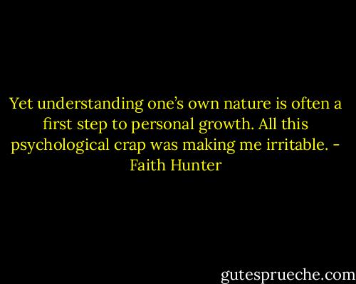 Yet understanding one’s own nature is often a first step to personal growth. All this psychological crap was making me irritable. - Faith Hunter