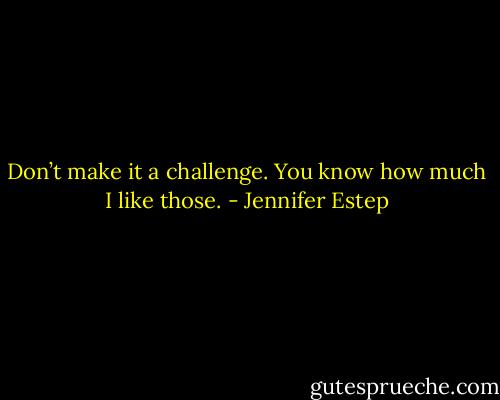 Don’t make it a challenge. You know how much I like those. - Jennifer Estep
