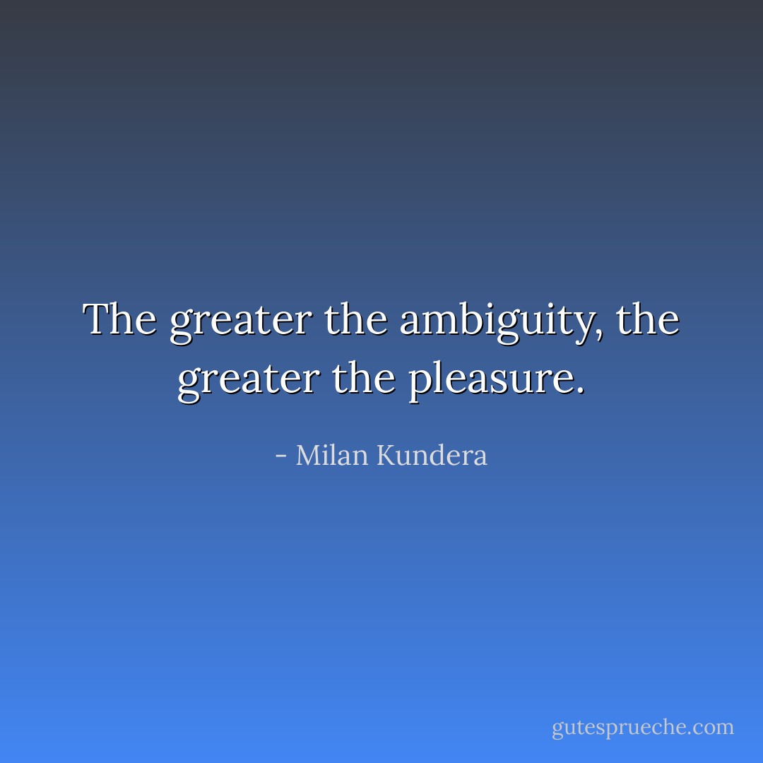 The greater the ambiguity, the greater the pleasure. - Milan Kundera
