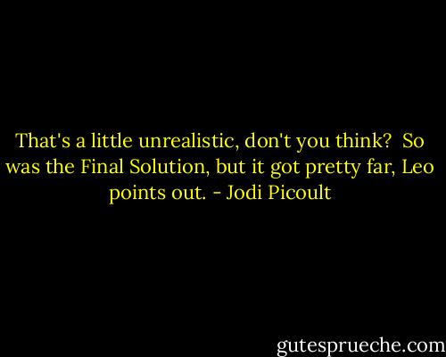 That's a little unrealistic, don't you think?<br /><br />So was the Final Solution, but it got pretty far, Leo points out. - Jodi Picoult