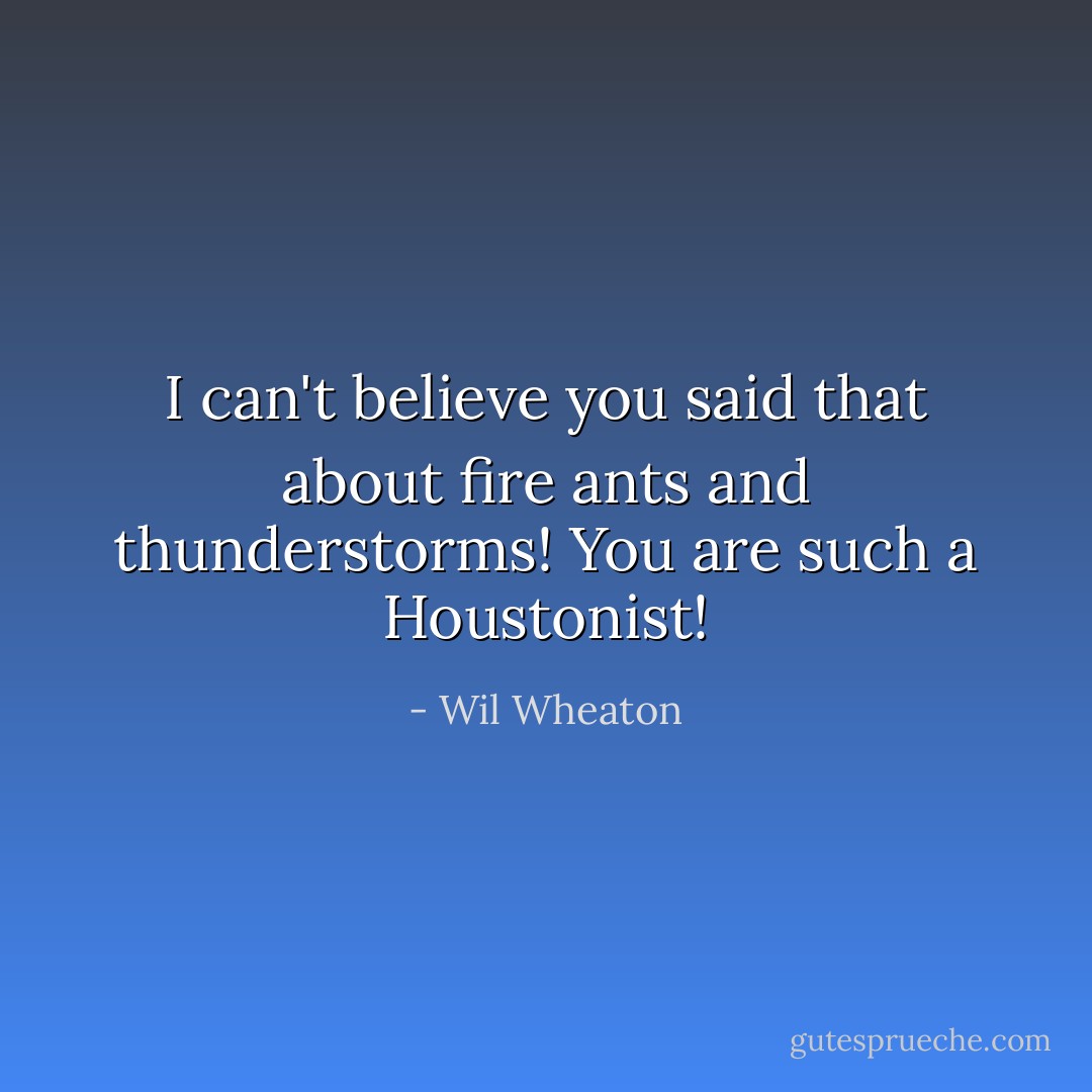 I can't believe you said that about fire ants and thunderstorms! You are such a Houstonist! - Wil Wheaton