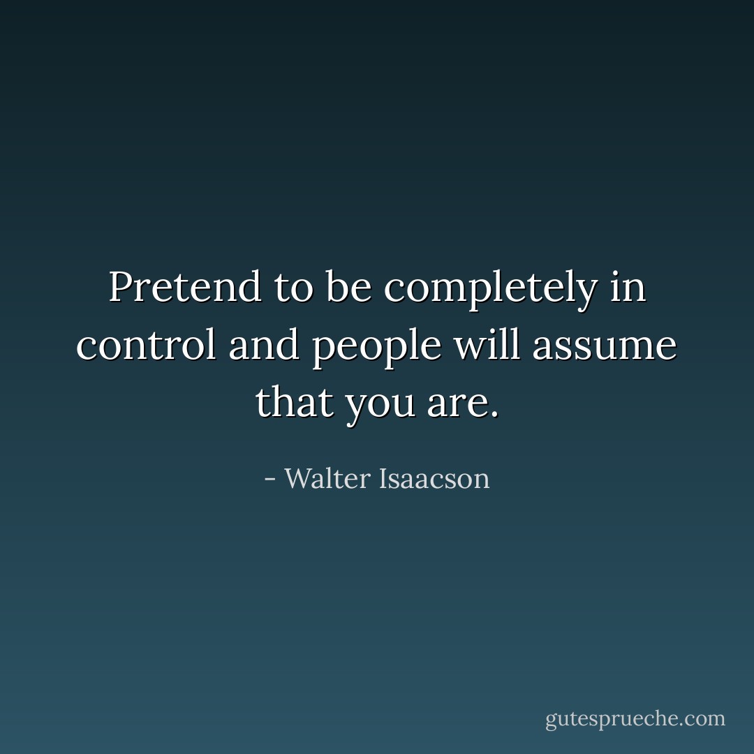 Pretend to be completely in control and people will assume that you are. - Walter Isaacson