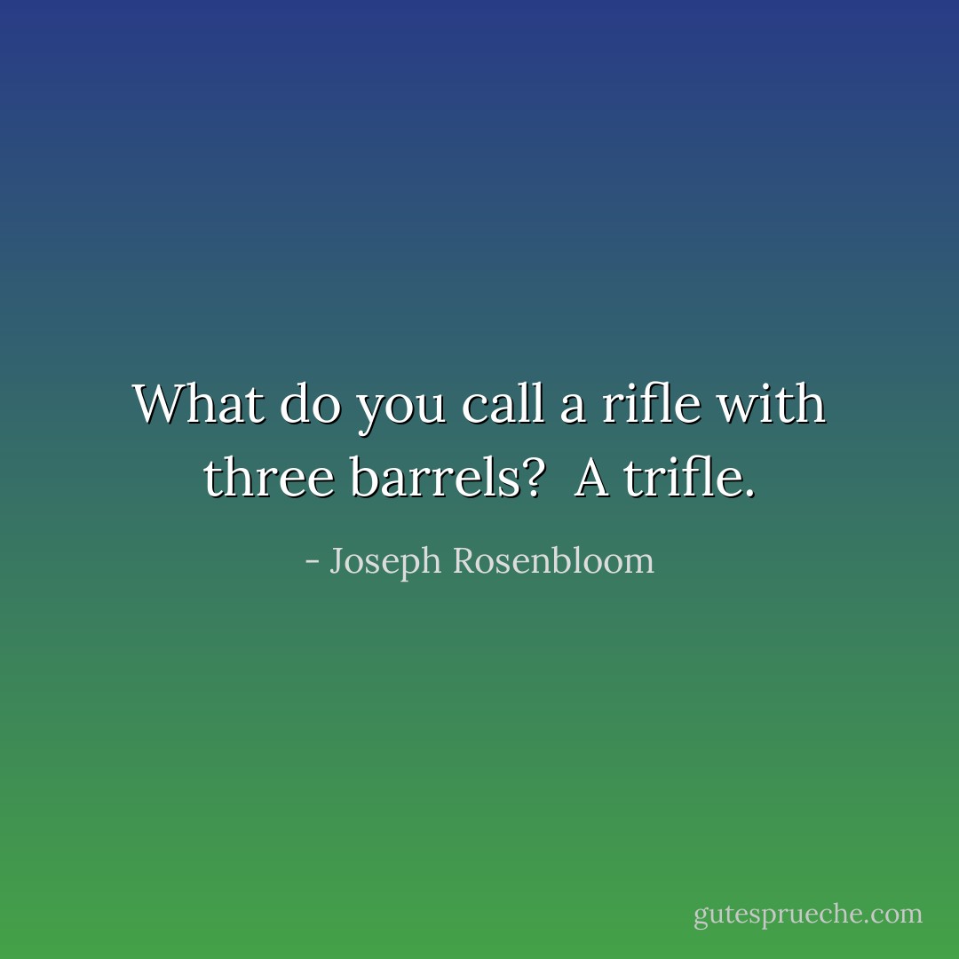 What do you call a rifle with three barrels?<br /><br />A trifle. - Joseph Rosenbloom