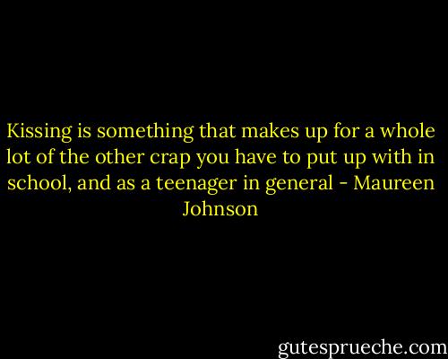 Kissing is something that makes up for a whole lot of the other crap you have to put up with in school, and as a teenager in general - Maureen Johnson